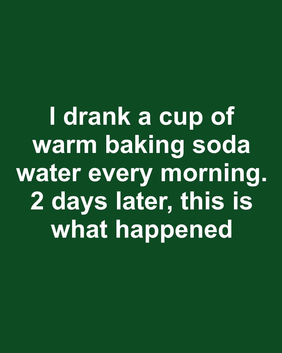 I drank a cup of warm baking soda water every morning. 2 days later, this is what happened